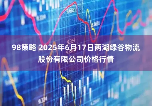 98策略 2025年6月17日两湖绿谷物流股份有限公司价格行情