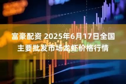 富豪配资 2025年6月17日全国主要批发市场龙虾价格行情