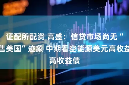 证配所配资 高盛：信贷市场尚无“抛售美国”迹象 中期看空能源美元高收益债