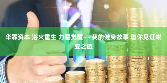 华霖资本 浴火重生 力量觉醒——我的健身故事 邀你见证蜕变之旅
