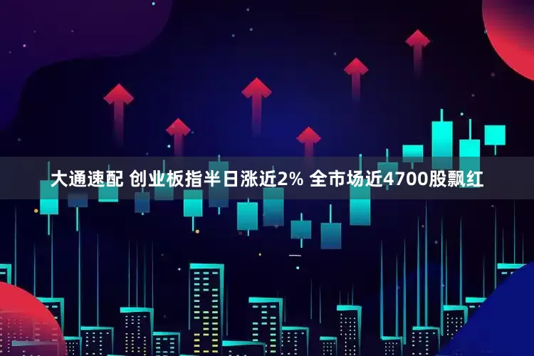 大通速配 创业板指半日涨近2% 全市场近4700股飘红
