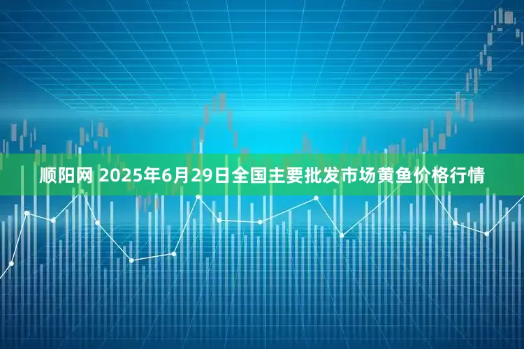 顺阳网 2025年6月29日全国主要批发市场黄鱼价格行情