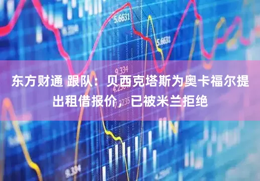 东方财通 跟队：贝西克塔斯为奥卡福尔提出租借报价，已被米兰拒绝