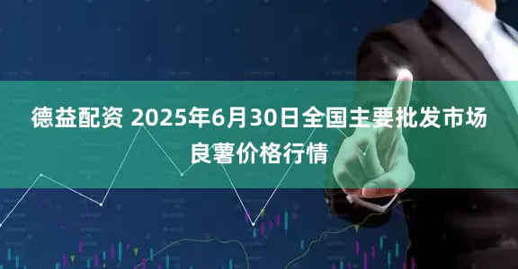 德益配资 2025年6月30日全国主要批发市场良薯价格行情
