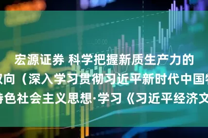 宏源证券 科学把握新质生产力的历史观和价值取向（深入学习贯彻习近平新时代中国特色社会主义思想·学习《习近平经济文选》第一卷专家谈）