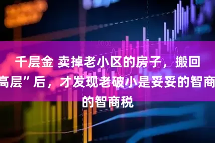 千层金 卖掉老小区的房子，搬回“高层”后，才发现老破小是妥妥的智商税