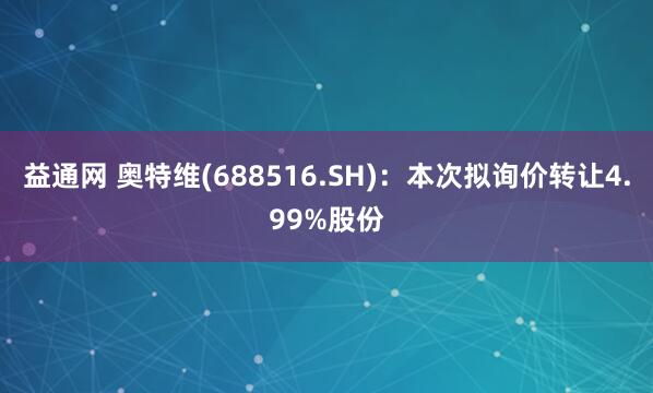 益通网 奥特维(688516.SH)：本次拟询价转让4.99%股份