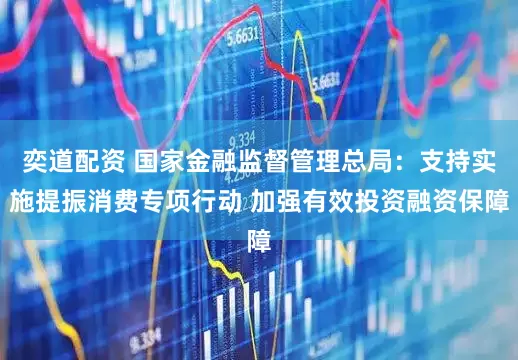 奕道配资 国家金融监督管理总局：支持实施提振消费专项行动 加强有效投资融资保障
