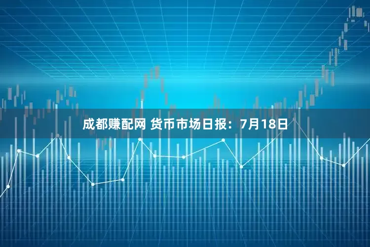 成都赚配网 货币市场日报：7月18日