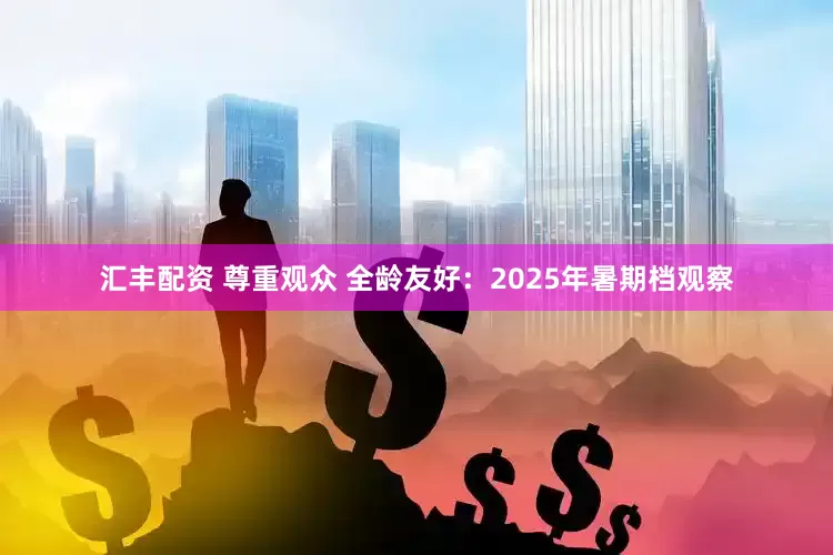 汇丰配资 尊重观众 全龄友好：2025年暑期档观察