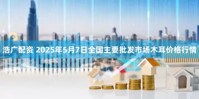 浩广配资 2025年5月7日全国主要批发市场木耳价格行情
