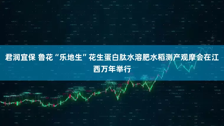 君润宜保 鲁花“乐地生”花生蛋白肽水溶肥水稻测产观摩会在江西万年举行