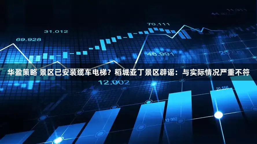 华盈策略 景区已安装缆车电梯？稻城亚丁景区辟谣：与实际情况严重不符