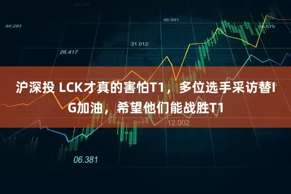 沪深投 LCK才真的害怕T1，多位选手采访替IG加油，希望他们能战胜T1