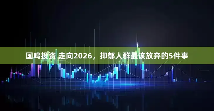 国鸣投资 走向2026，抑郁人群最该放弃的5件事