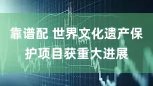 靠谱配 世界文化遗产保护项目获重大进展