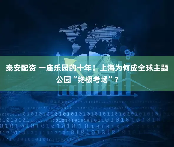 泰安配资 一座乐园的十年！上海为何成全球主题公园“终极考场”？